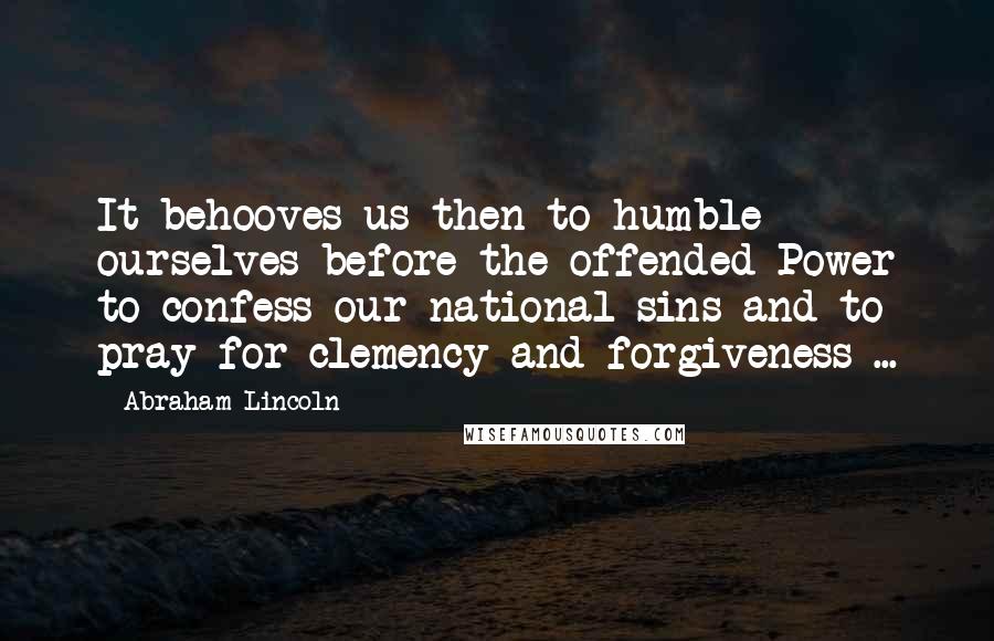 Abraham Lincoln Quotes: It behooves us then to humble ourselves before the offended Power to confess our national sins and to pray for clemency and forgiveness ...