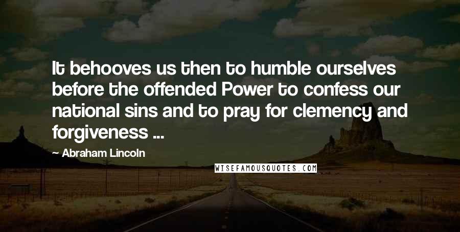Abraham Lincoln Quotes: It behooves us then to humble ourselves before the offended Power to confess our national sins and to pray for clemency and forgiveness ...