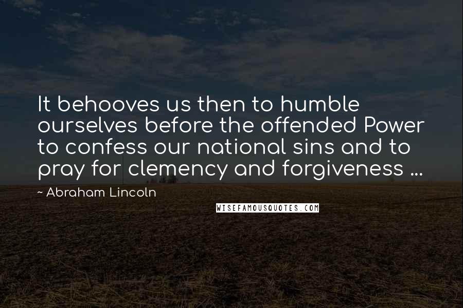 Abraham Lincoln Quotes: It behooves us then to humble ourselves before the offended Power to confess our national sins and to pray for clemency and forgiveness ...