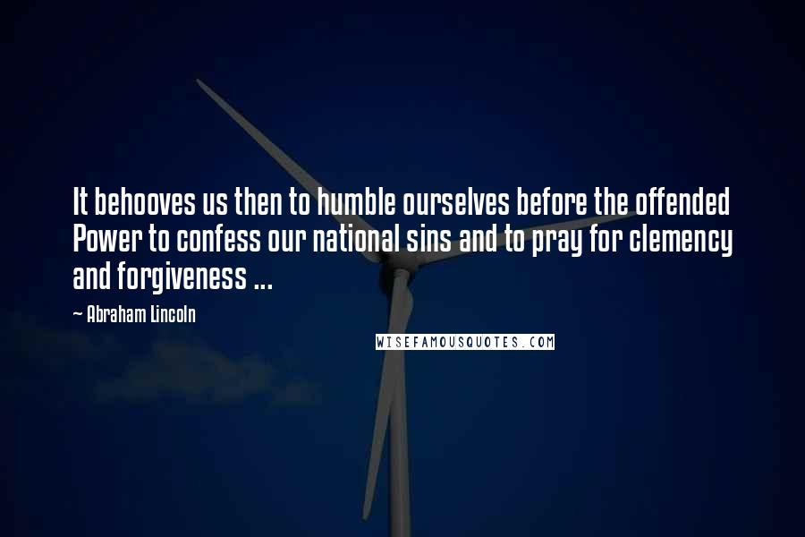 Abraham Lincoln Quotes: It behooves us then to humble ourselves before the offended Power to confess our national sins and to pray for clemency and forgiveness ...