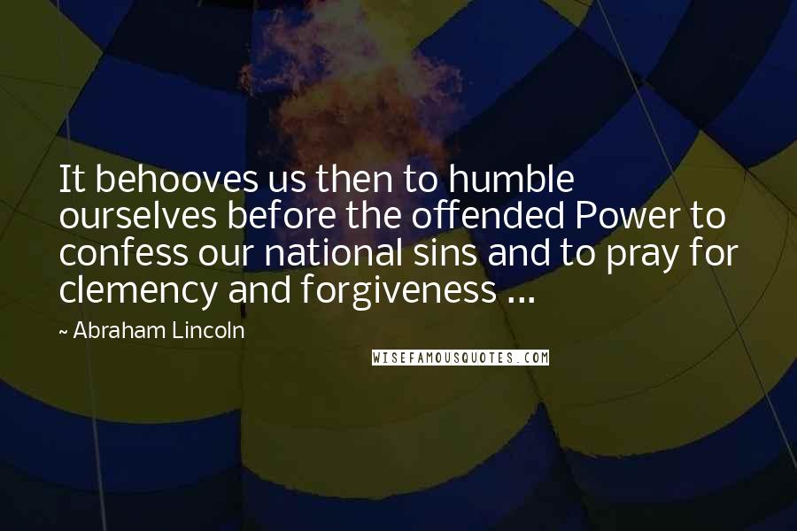 Abraham Lincoln Quotes: It behooves us then to humble ourselves before the offended Power to confess our national sins and to pray for clemency and forgiveness ...