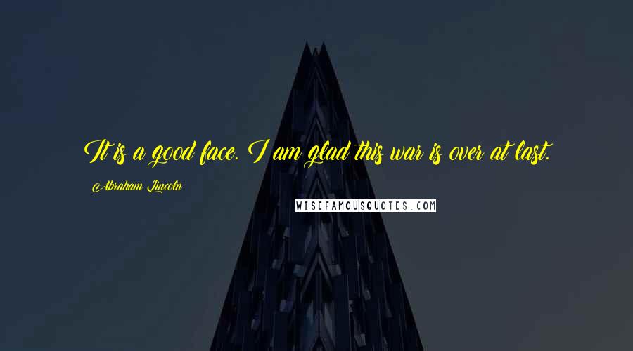 Abraham Lincoln Quotes: It is a good face. I am glad this war is over at last.