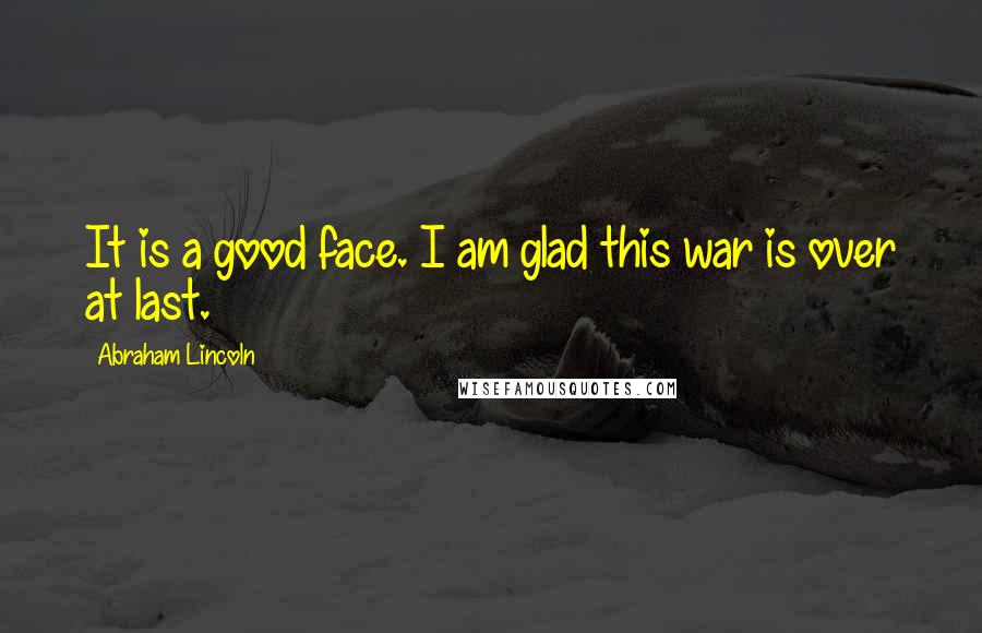 Abraham Lincoln Quotes: It is a good face. I am glad this war is over at last.