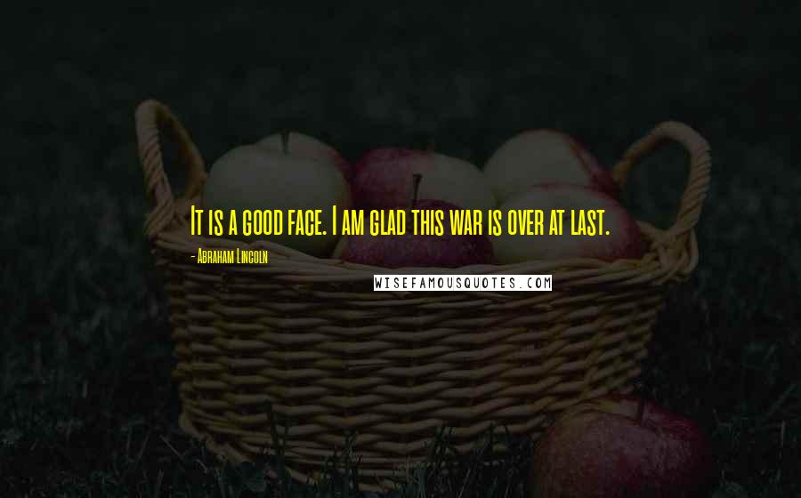 Abraham Lincoln Quotes: It is a good face. I am glad this war is over at last.