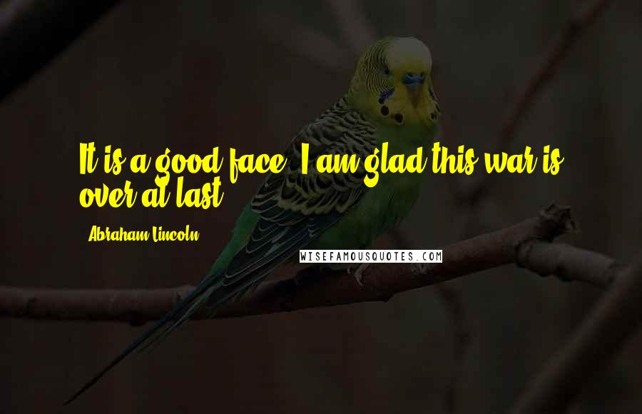 Abraham Lincoln Quotes: It is a good face. I am glad this war is over at last.