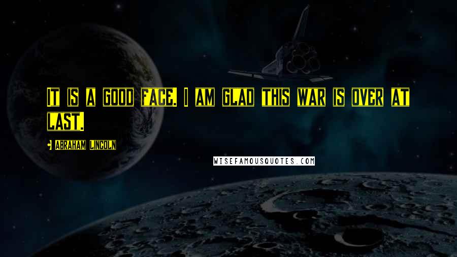Abraham Lincoln Quotes: It is a good face. I am glad this war is over at last.