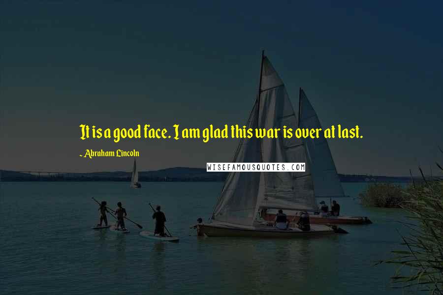 Abraham Lincoln Quotes: It is a good face. I am glad this war is over at last.