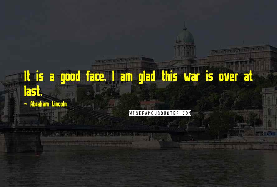 Abraham Lincoln Quotes: It is a good face. I am glad this war is over at last.