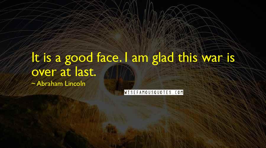 Abraham Lincoln Quotes: It is a good face. I am glad this war is over at last.