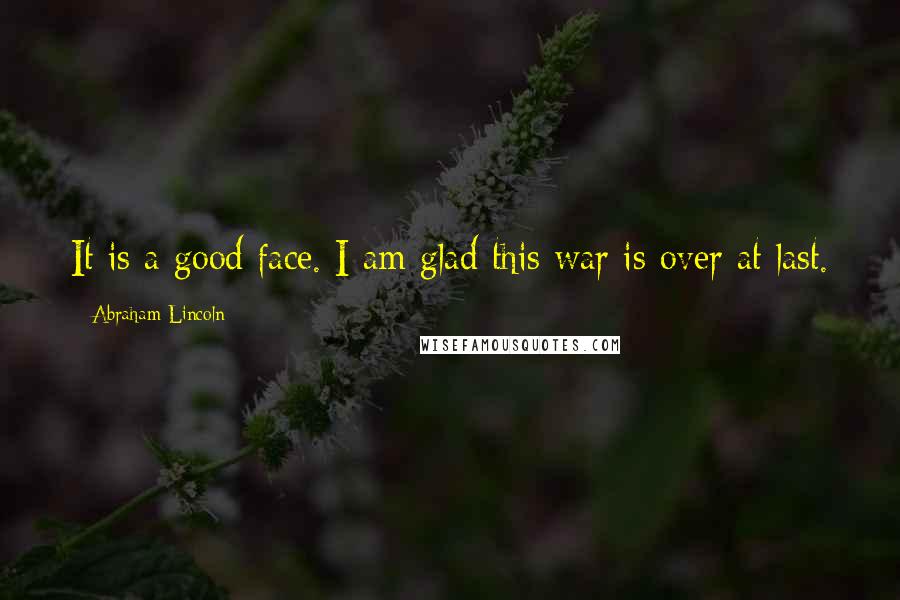 Abraham Lincoln Quotes: It is a good face. I am glad this war is over at last.