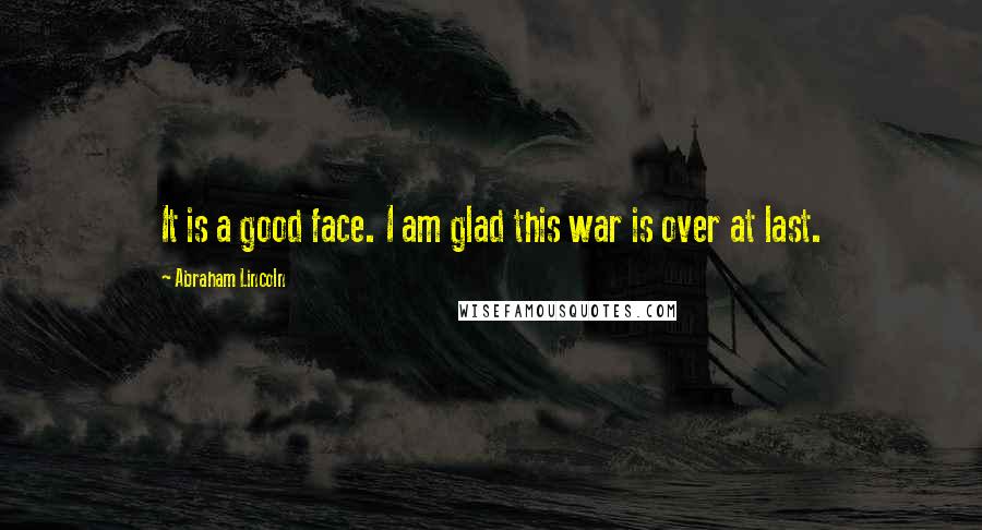 Abraham Lincoln Quotes: It is a good face. I am glad this war is over at last.