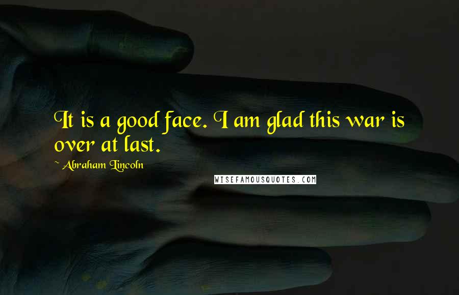 Abraham Lincoln Quotes: It is a good face. I am glad this war is over at last.