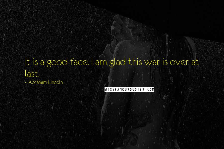 Abraham Lincoln Quotes: It is a good face. I am glad this war is over at last.