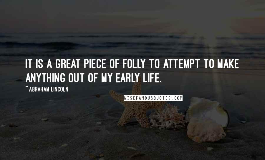 Abraham Lincoln Quotes: It is a great piece of folly to attempt to make anything out of my early life.