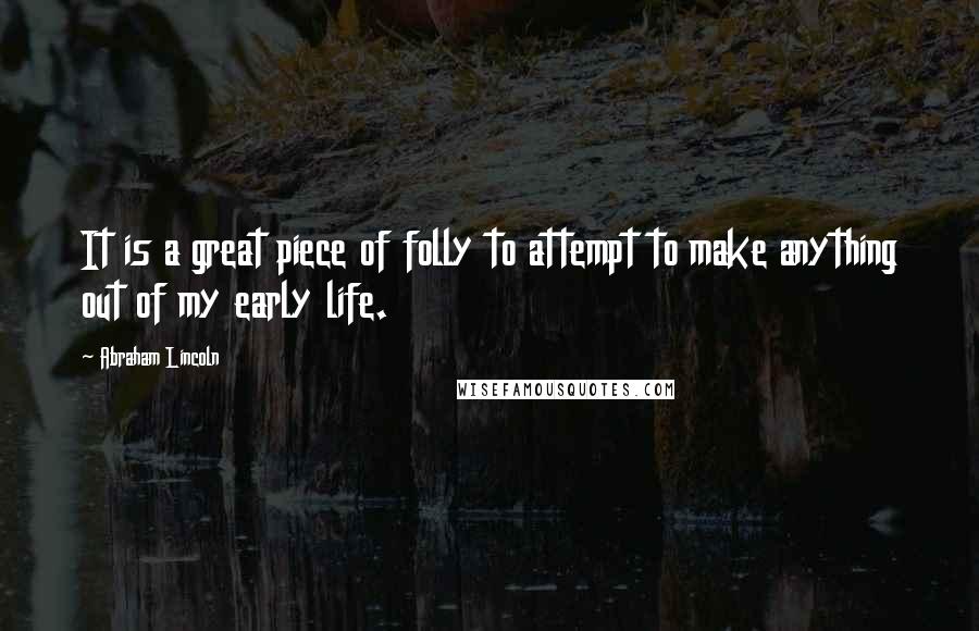 Abraham Lincoln Quotes: It is a great piece of folly to attempt to make anything out of my early life.