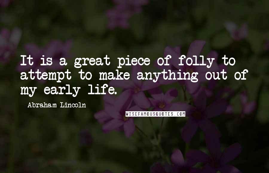 Abraham Lincoln Quotes: It is a great piece of folly to attempt to make anything out of my early life.