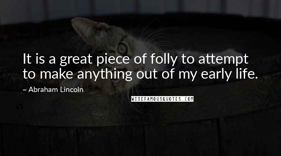 Abraham Lincoln Quotes: It is a great piece of folly to attempt to make anything out of my early life.