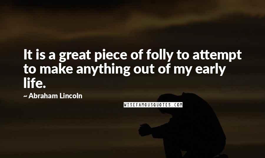 Abraham Lincoln Quotes: It is a great piece of folly to attempt to make anything out of my early life.