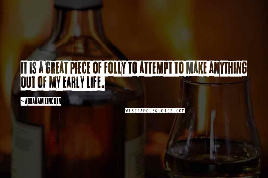 Abraham Lincoln Quotes: It is a great piece of folly to attempt to make anything out of my early life.