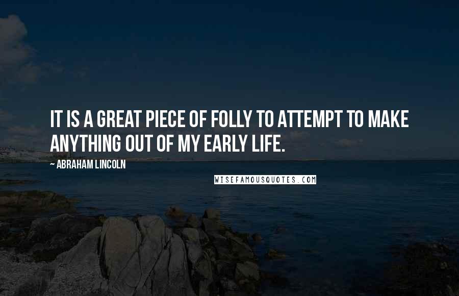 Abraham Lincoln Quotes: It is a great piece of folly to attempt to make anything out of my early life.