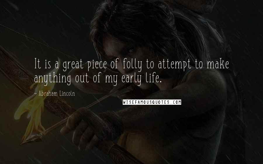 Abraham Lincoln Quotes: It is a great piece of folly to attempt to make anything out of my early life.