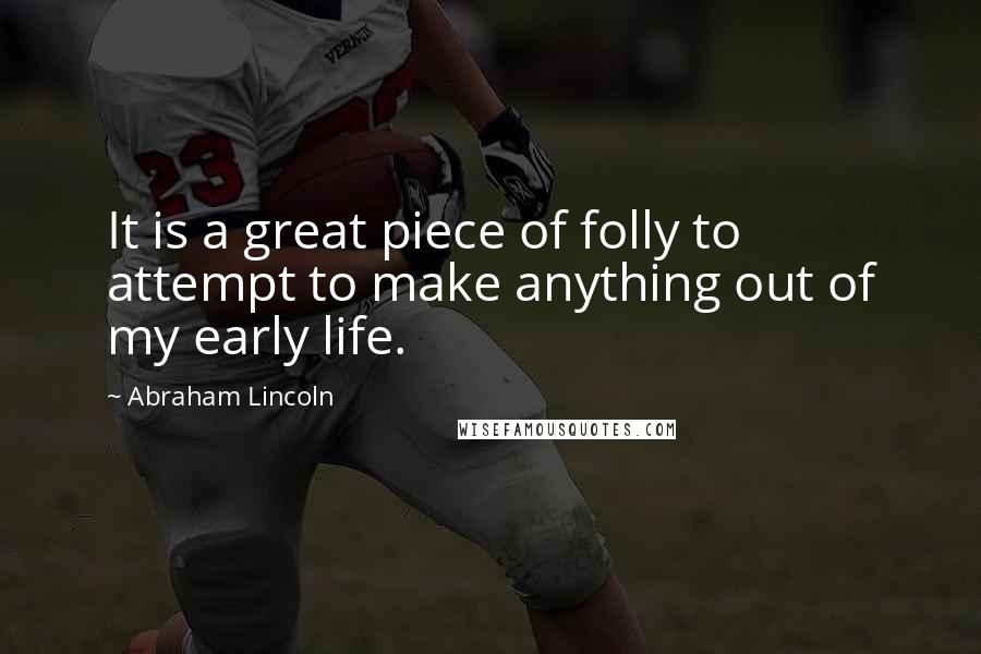 Abraham Lincoln Quotes: It is a great piece of folly to attempt to make anything out of my early life.