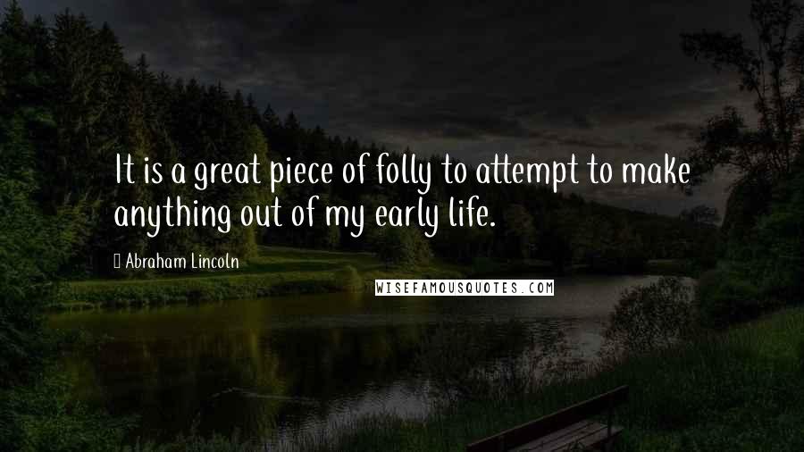 Abraham Lincoln Quotes: It is a great piece of folly to attempt to make anything out of my early life.