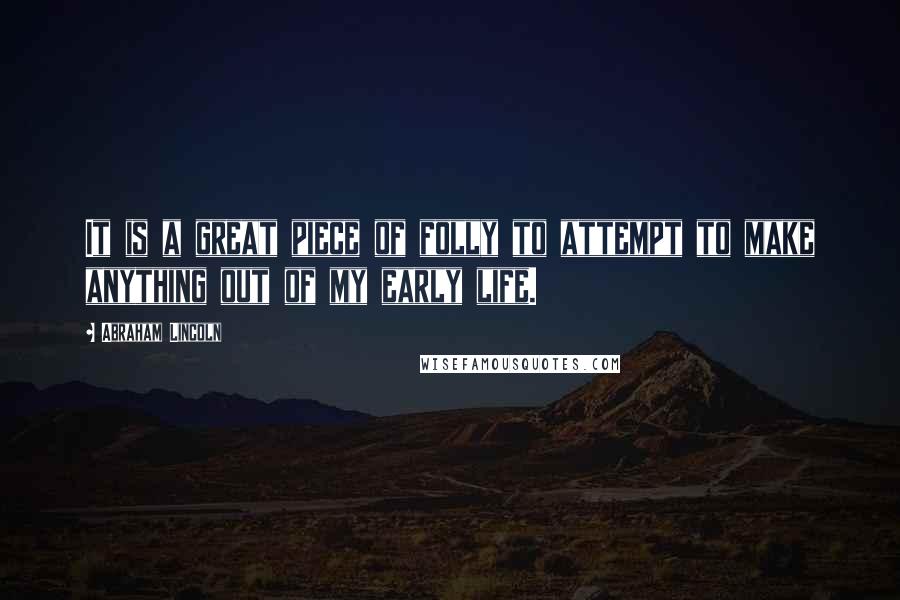 Abraham Lincoln Quotes: It is a great piece of folly to attempt to make anything out of my early life.