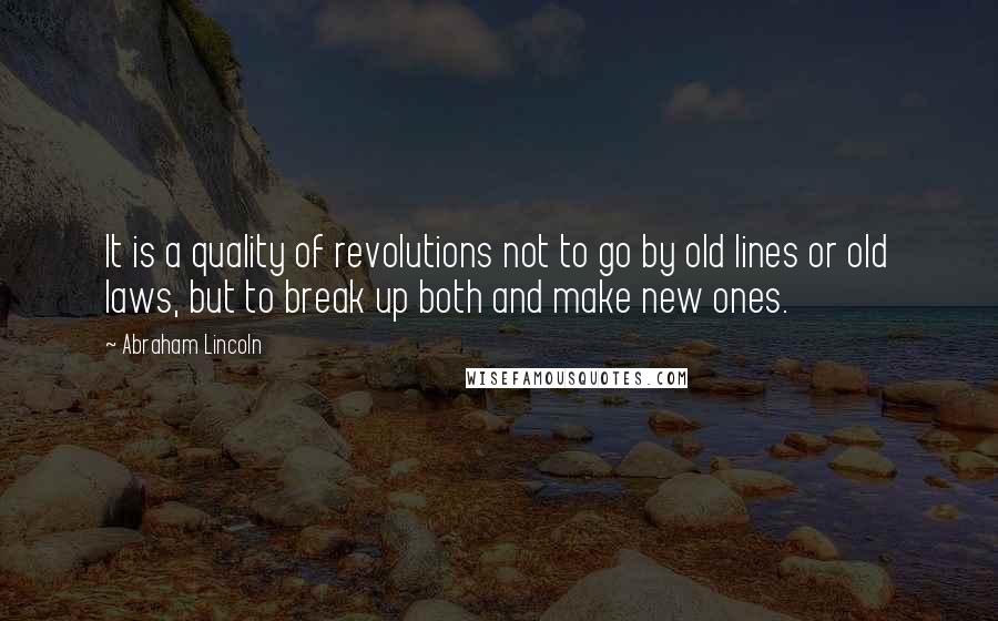 Abraham Lincoln Quotes: It is a quality of revolutions not to go by old lines or old laws, but to break up both and make new ones.