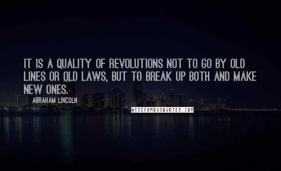 Abraham Lincoln Quotes: It is a quality of revolutions not to go by old lines or old laws, but to break up both and make new ones.