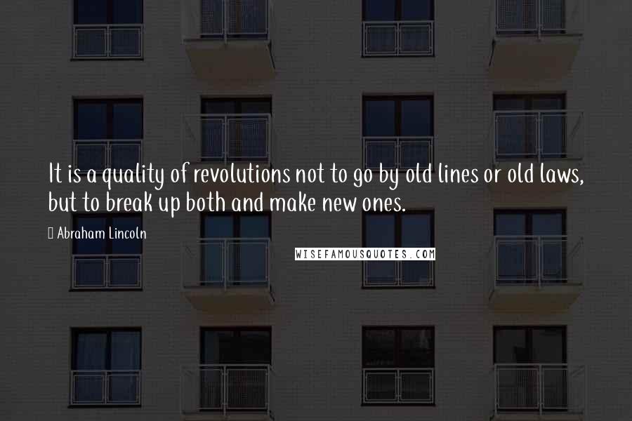 Abraham Lincoln Quotes: It is a quality of revolutions not to go by old lines or old laws, but to break up both and make new ones.