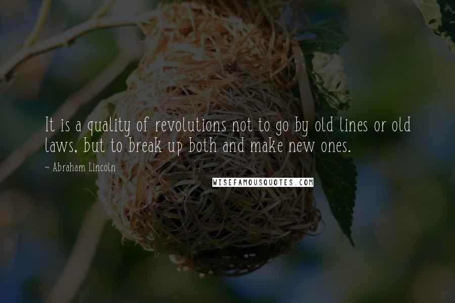 Abraham Lincoln Quotes: It is a quality of revolutions not to go by old lines or old laws, but to break up both and make new ones.