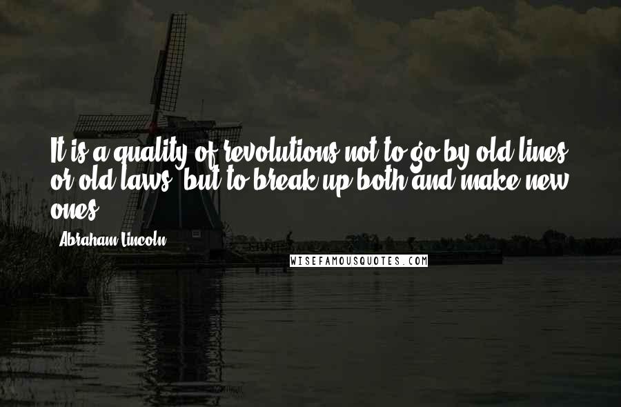 Abraham Lincoln Quotes: It is a quality of revolutions not to go by old lines or old laws, but to break up both and make new ones.