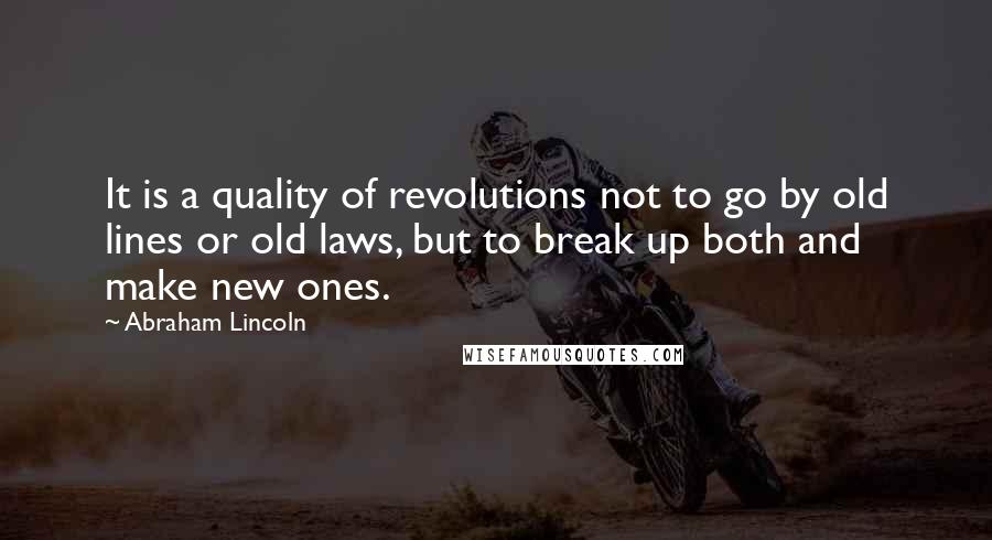 Abraham Lincoln Quotes: It is a quality of revolutions not to go by old lines or old laws, but to break up both and make new ones.