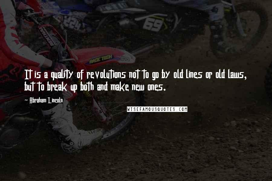 Abraham Lincoln Quotes: It is a quality of revolutions not to go by old lines or old laws, but to break up both and make new ones.