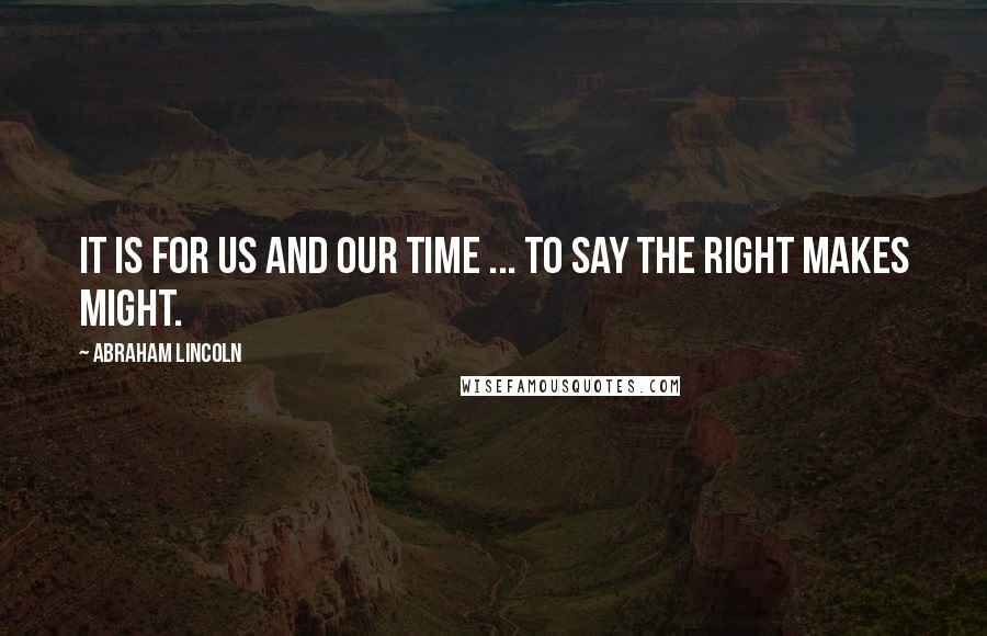 Abraham Lincoln Quotes: It is for us and our time ... to say the right makes might.