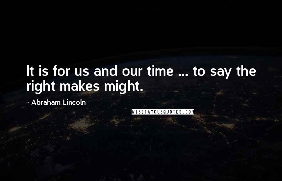 Abraham Lincoln Quotes: It is for us and our time ... to say the right makes might.