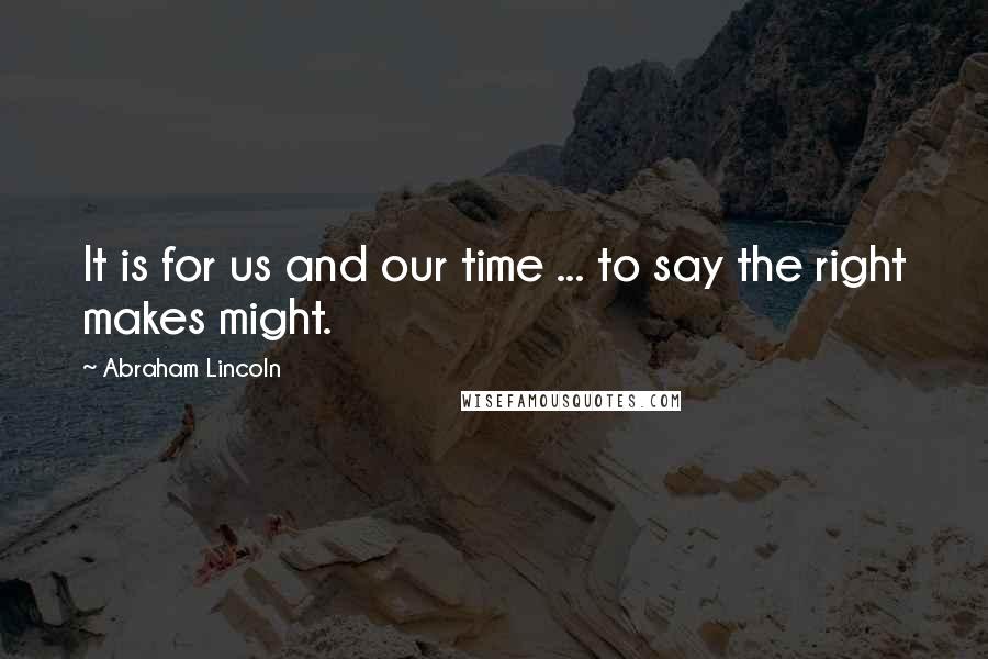 Abraham Lincoln Quotes: It is for us and our time ... to say the right makes might.