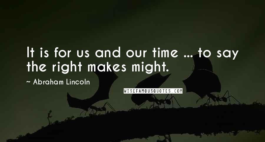 Abraham Lincoln Quotes: It is for us and our time ... to say the right makes might.