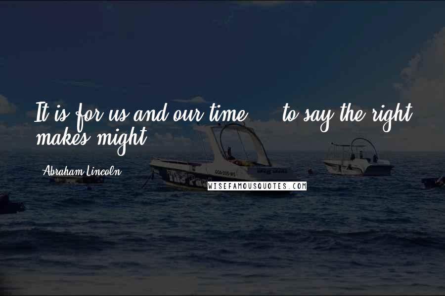 Abraham Lincoln Quotes: It is for us and our time ... to say the right makes might.