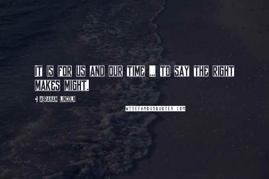 Abraham Lincoln Quotes: It is for us and our time ... to say the right makes might.