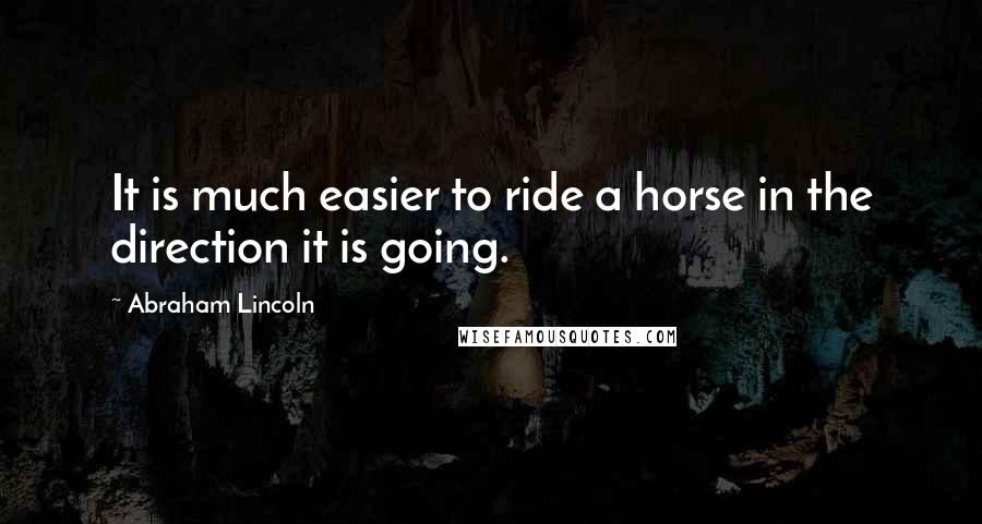 Abraham Lincoln Quotes: It is much easier to ride a horse in the direction it is going.