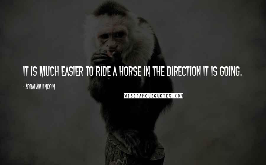 Abraham Lincoln Quotes: It is much easier to ride a horse in the direction it is going.