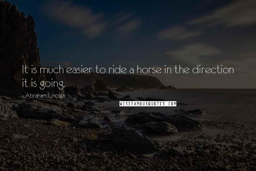 Abraham Lincoln Quotes: It is much easier to ride a horse in the direction it is going.