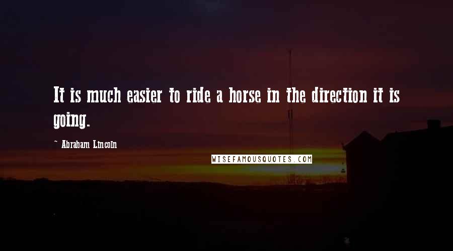 Abraham Lincoln Quotes: It is much easier to ride a horse in the direction it is going.