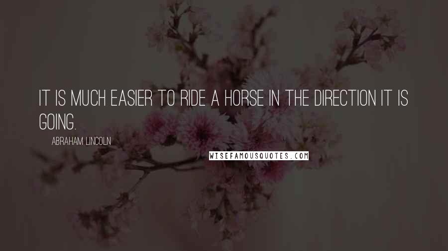 Abraham Lincoln Quotes: It is much easier to ride a horse in the direction it is going.