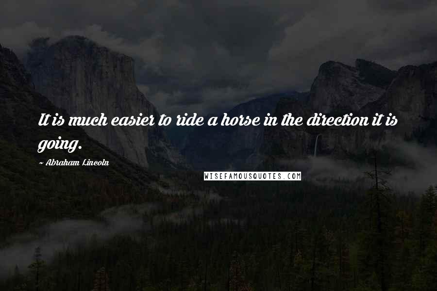 Abraham Lincoln Quotes: It is much easier to ride a horse in the direction it is going.