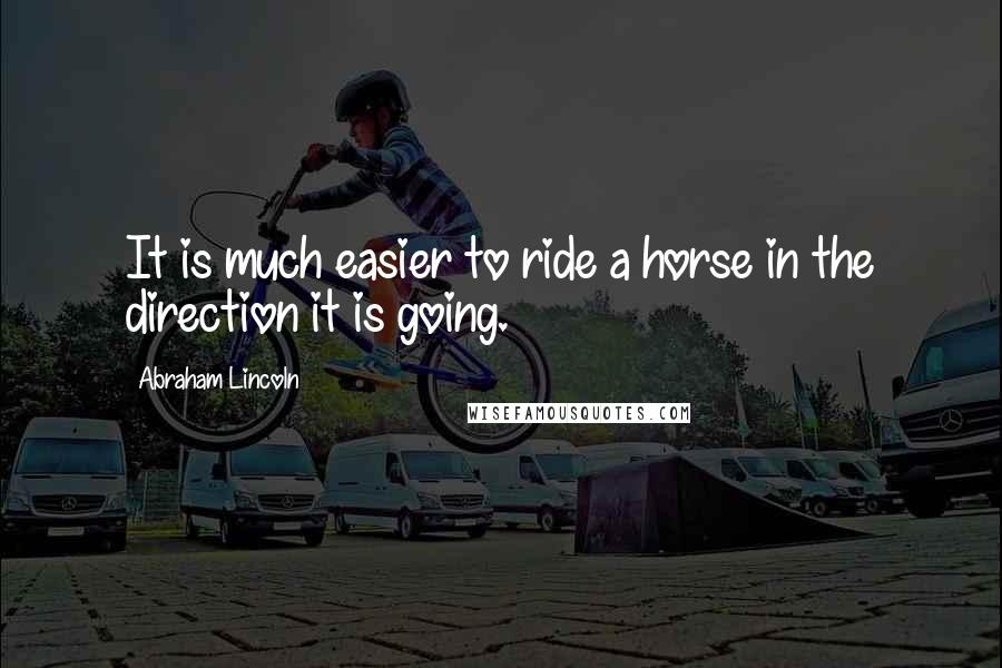 Abraham Lincoln Quotes: It is much easier to ride a horse in the direction it is going.