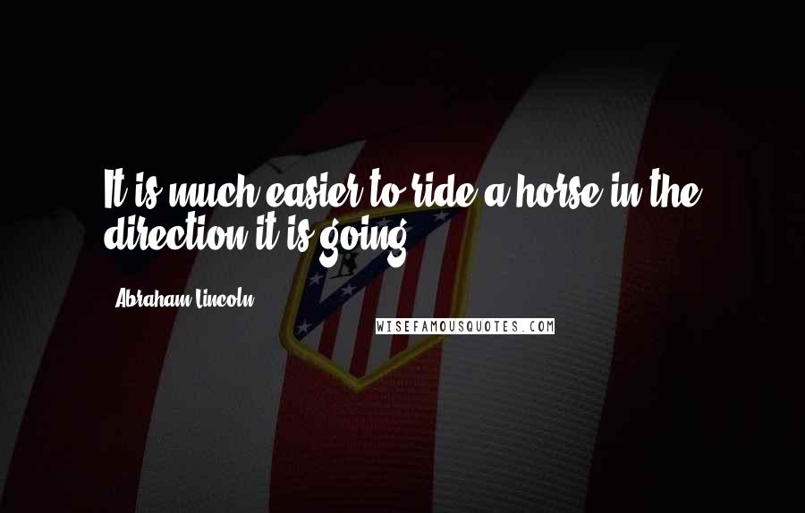 Abraham Lincoln Quotes: It is much easier to ride a horse in the direction it is going.