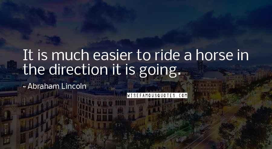 Abraham Lincoln Quotes: It is much easier to ride a horse in the direction it is going.